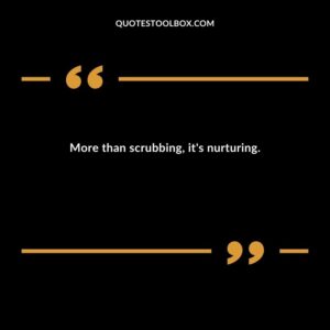More than scrubbing its nurturing.