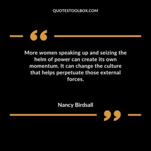 More women speaking up and seizing the helm of power can create its own momentum. It can change the culture that helps perpetuate those external forces.