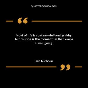 Most of life is routine dull and grubby but routine is the momentum that keeps a man going.