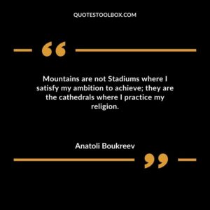 Mountains are not Stadiums where I satisfy my ambition to achieve they are the cathedrals where I practice my religion.
