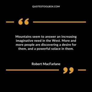 Mountains seem to answer an increasing imaginative need in the West. More and more people are discovering a desire for them and a powerful solace in them.
