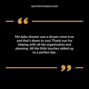 My baby shower was a dream come true and thats down to you! Thank you for helping with all the organization and planning. All the little touches added up to a perfect day.