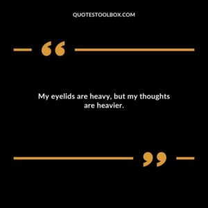 My eyelids are heavy but my thoughts are heavier.