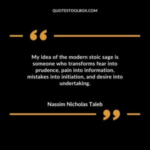 My idea of the modern stoic sage is someone who transforms fear into prudence pain into information mistakes into initiation and desire into undertaking.