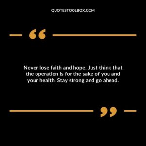 Never lose faith and hope. Just think that the operation is for the sake of you and your health. Stay strong and go ahead.