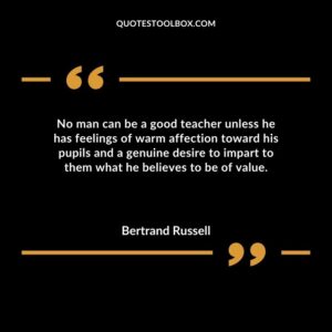 No man can be a good teacher unless he has feelings of warm affection toward his pupils and a genuine desire to impart to them what he believes to be of value.
