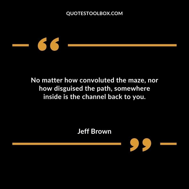 No matter how convoluted the maze nor how disguised the path somewhere inside is the channel back to you.