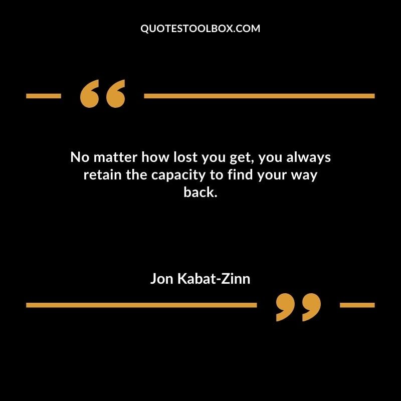 No matter how lost you get you always retain the capacity to find your way back. You'll Come Back to Yourself Quotes