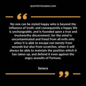 No one can be styled happy who is beyond the influence of truth and consequently a happy life is unchangeable, and is founded upon a true and trustworthy discernment for the mind is