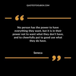 No person has the power to have everything they want but it is in their power not to want what they dont have and to cheerfully put to good use what they do have.