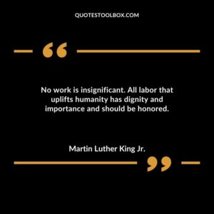 No work is insignificant. All labor that uplifts humanity has dignity and importance and should be honored.