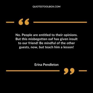 No. People are entitled to their opinions. But this misbegotten oaf has given insult to our friend! Be mindful of the other guests now but teach him a lesson!