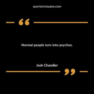 Normal people turn into psychos.