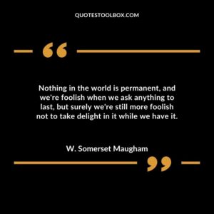 Nothing in the world is permanent and were foolish when we ask anything to last but surely were still more foolish not to take delight in it while we have it.
