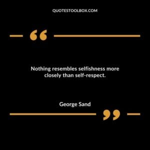 Nothing resembles selfishness more closely than self respect.
