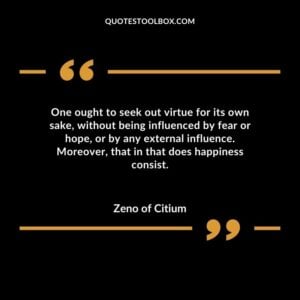 One ought to seek out virtue for its own sake without being influenced by fear or hope or by any external influence. Moreover that in that does happiness consist.