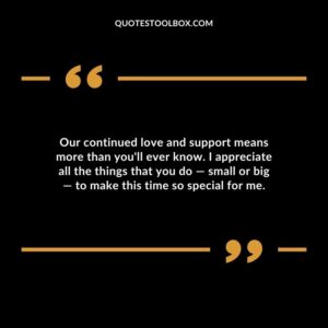 Our continued love and support means more than youll ever know. I appreciate all the things that you do small or big to make this time so special for me.