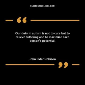 Our duty in autism is not to cure but to relieve suffering and to maximize each persons potential.