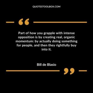 Part of how you grapple with intense opposition is by creating real organic momentum by actually doing something for people and then they rightfully buy into it.