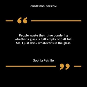 People waste their time pondering whether a glass is half empty or half full. Me I just drink whatevers in the glass.