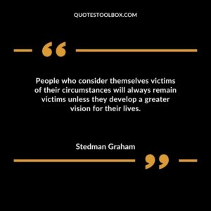 People who consider themselves victims of their circumstances will always remain victims unless they develop a greater vision for their lives.