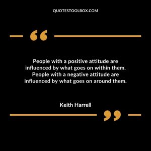 People with a positive attitude are influenced by what goes on within them. People with a negative attitude are influenced by what goes on around them.