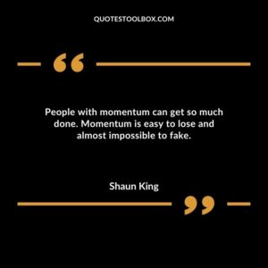 People with momentum can get so much done. Momentum is easy to lose and almost impossible to fake.