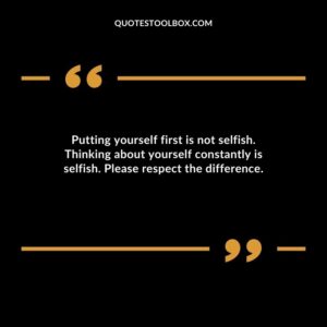 Putting yourself first is not selfish. Thinking about yourself constantly is selfish. Please respect the difference.