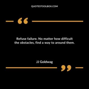 Refuse failure. No matter how difficult the obstacles find a way to around them.