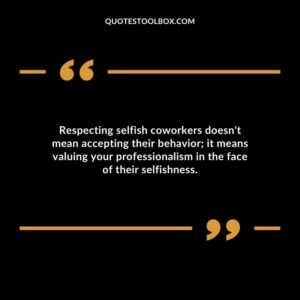 Respecting selfish coworkers doesn't mean accepting their behavior it means valuing your professionalism in the face of their selfishness.