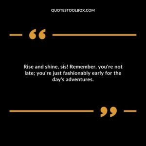 Rise and shine sis! Remember youre not late youre just fashionably early for the days adventures.