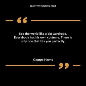 See the world like a big wardrobe. Everybody has his own costume. There is only one that fits you perfectly.