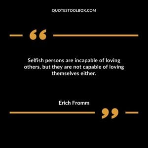 Selfish persons are incapable of loving others but they are not capable of loving themselves either.
