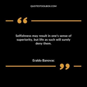 Selfishness may result in one's sense of superiority but life as such will surely deny them.