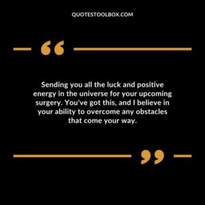 Sending you all the luck and positive energy in the universe for your upcoming surgery. Youve got this and I believe in your ability to overcome any obstacles that come your way.