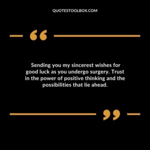 Sending you my sincerest wishes for good luck as you undergo surgery. Trust in the power of positive thinking and the possibilities that lie ahead.