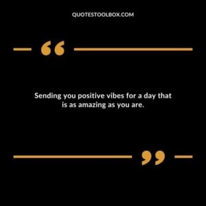 Sending you positive vibes for a day that is as amazing as you are.