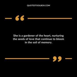 She is a gardener of the heart nurturing the seeds of love that continue to bloom in the soil of memory.