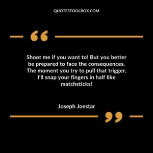 Shoot me if you want to! But you better be prepared to face the consequences. The moment you try to pull that trigger Ill snap your fingers in half like matchsticks!