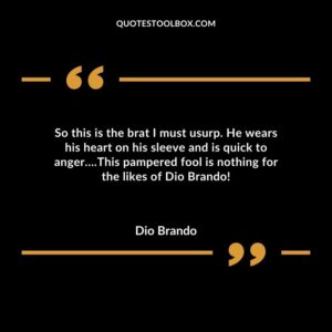 So this is the brat I must usurp. He wears his heart on his sleeve and is quick to anger.This pampered fool is nothing for the likes of Dio Brando!