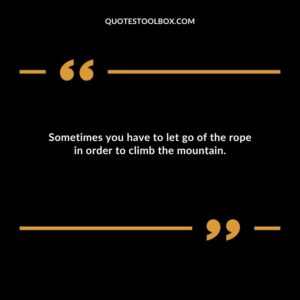 Sometimes you have to let go of the rope in order to climb the mountain.