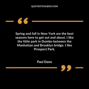 Spring and fall in New York are the best seasons here to get out and about. I like the little park in Dumbo between the Manhattan and Brooklyn bridge. I like Prospect Park.