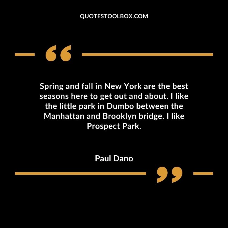 Spring and fall in New York are the best seasons here to get out and about. I like the little park in Dumbo between the Manhattan and Brooklyn bridge. I like Prospect Park.