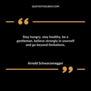 Stay hungry stay healthy be a gentleman believe strongly in yourself and go beyond limitations.