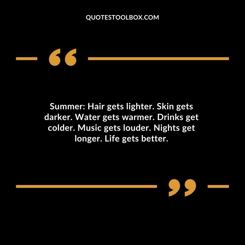 Summer Hair gets lighter. Skin gets darker. Water gets warmer. Drinks get colder. Music gets louder. Nights get longer. Life gets better.