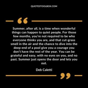 Summer, after all, is a time when wonderful things can happen to quiet people. For those few months, you’re not required to be who everyone thinks you are, and that cut grass smell in