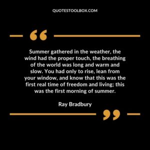 Summer gathered in the weather, the wind had the proper touch, the breathing of the world was long and warm and slow. You had only to rise, lean from your window, and know that this was