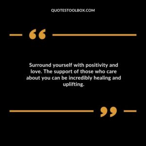 Surround yourself with positivity and love. The support of those who care about you can be incredibly healing and uplifting.