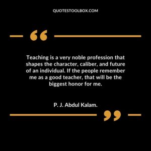 Teaching is a very noble profession that shapes the character caliber and future of an individual. If the people remember me as a good teacher that will be the biggest honor for me.