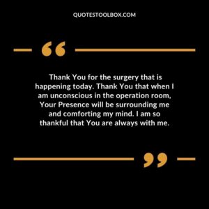 Thank You for the surgery that is happening today. Thank You that when I am unconscious in the operation room, Your Presence will be surrounding me and comforting my mind. I am so thankful